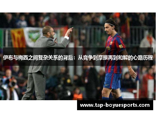 伊布与梅西之间复杂关系的背后：从竞争到摩擦再到和解的心路历程