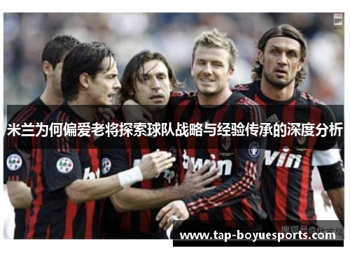 米兰为何偏爱老将探索球队战略与经验传承的深度分析 米兰为何偏爱老将探索球队战略与经验传承的深度分析