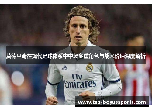 莫德里奇在现代足球体系中中场多重角色与战术价值深度解析