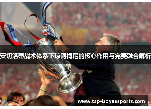 安切洛蒂战术体系下琼阿梅尼的核心作用与完美融合解析 安切洛蒂战术体系下琼阿梅尼的核心作用与完美融合解析