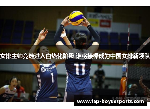 女排主帅竞选进入白热化阶段 谁将接棒成为中国女排新领队 女排主帅竞选进入白热化阶段 谁将接棒成为中国女排新领队