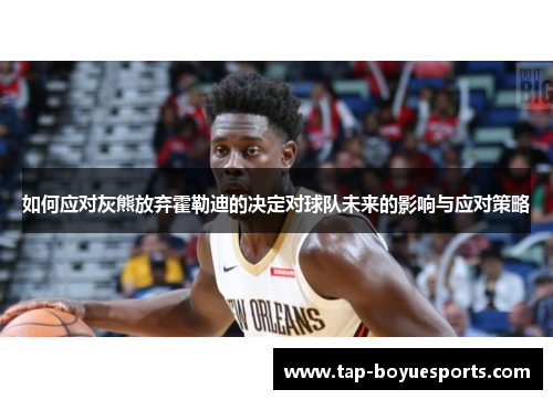 如何应对灰熊放弃霍勒迪的决定对球队未来的影响与应对策略