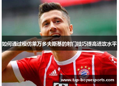 如何通过模仿莱万多夫斯基的射门技巧提高进攻水平 如何通过模仿莱万多夫斯基的射门技巧提高进攻水平