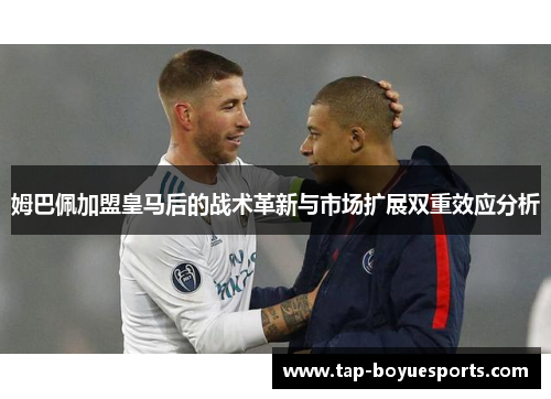 姆巴佩加盟皇马后的战术革新与市场扩展双重效应分析 姆巴佩加盟皇马后的战术革新与市场扩展双重效应分析