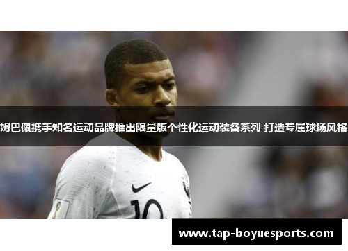 姆巴佩携手知名运动品牌推出限量版个性化运动装备系列 打造专属球场风格 姆巴佩携手知名运动品牌推出限量版个性化运动装备系列 打造专属球场风格