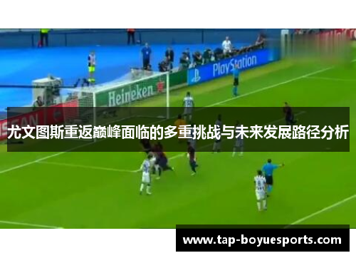 尤文图斯重返巅峰面临的多重挑战与未来发展路径分析 尤文图斯重返巅峰面临的多重挑战与未来发展路径分析