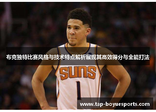 布克独特比赛风格与技术特点解析展现其高效得分与全能打法 布克独特比赛风格与技术特点解析展现其高效得分与全能打法