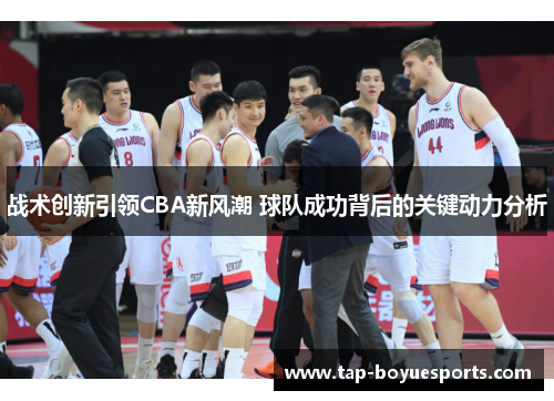 战术创新引领CBA新风潮 球队成功背后的关键动力分析 战术创新引领CBA新风潮 球队成功背后的关键动力分析