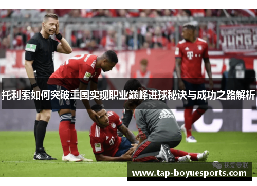 托利索如何突破重围实现职业巅峰进球秘诀与成功之路解析