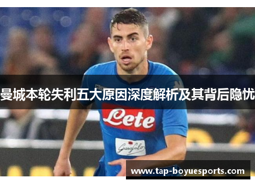 曼城本轮失利五大原因深度解析及其背后隐忧 曼城本轮失利五大原因深度解析及其背后隐忧