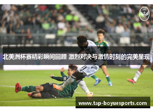 北美洲杯赛精彩瞬间回顾 激烈对决与激情时刻的完美呈现 北美洲杯赛精彩瞬间回顾 激烈对决与激情时刻的完美呈现