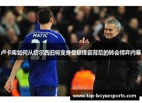 卢卡库如何从切尔西旧将变身曼联锋霸背后的转会博弈内幕