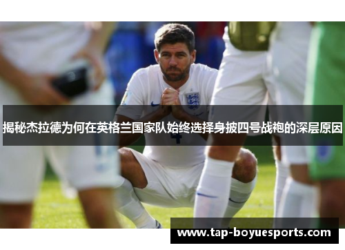 揭秘杰拉德为何在英格兰国家队始终选择身披四号战袍的深层原因