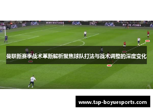 曼联新赛季战术革新解析聚焦球队打法与战术调整的深度变化