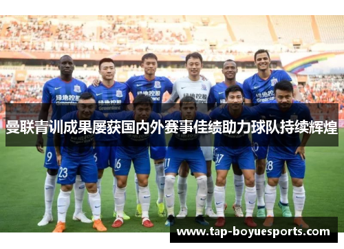 曼联青训成果屡获国内外赛事佳绩助力球队持续辉煌