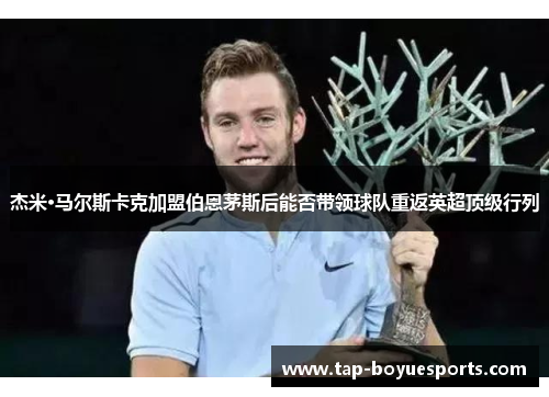 杰米·马尔斯卡克加盟伯恩茅斯后能否带领球队重返英超顶级行列 杰米·马尔斯卡克加盟伯恩茅斯后能否带领球队重返英超顶级行列