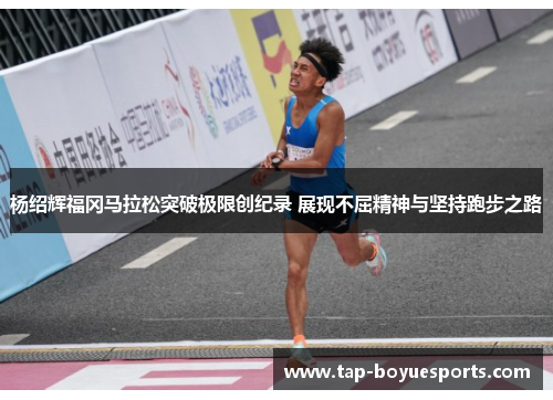 杨绍辉福冈马拉松突破极限创纪录 展现不屈精神与坚持跑步之路 杨绍辉福冈马拉松突破极限创纪录 展现不屈精神与坚持跑步之路