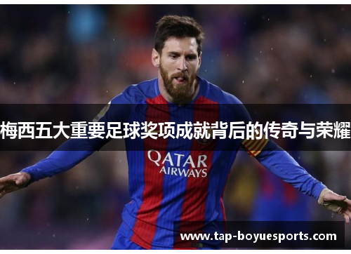 梅西五大重要足球奖项成就背后的传奇与荣耀 梅西五大重要足球奖项成就背后的传奇与荣耀