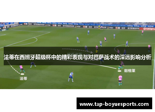 法蒂在西班牙超级杯中的精彩表现与对巴萨战术的深远影响分析 法蒂在西班牙超级杯中的精彩表现与对巴萨战术的深远影响分析