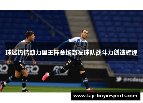 球迷热情助力国王杯赛场激发球队战斗力创造辉煌 球迷热情助力国王杯赛场激发球队战斗力创造辉煌