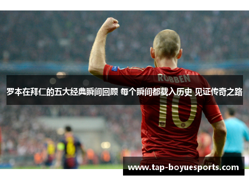 罗本在拜仁的五大经典瞬间回顾 每个瞬间都载入历史 见证传奇之路 罗本在拜仁的五大经典瞬间回顾 每个瞬间都载入历史 见证传奇之路