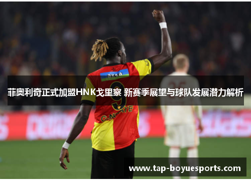 菲奥利奇正式加盟HNK戈里察 新赛季展望与球队发展潜力解析 菲奥利奇正式加盟HNK戈里察 新赛季展望与球队发展潜力解析