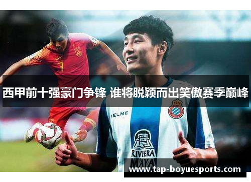 西甲前十强豪门争锋 谁将脱颖而出笑傲赛季巅峰 西甲前十强豪门争锋 谁将脱颖而出笑傲赛季巅峰