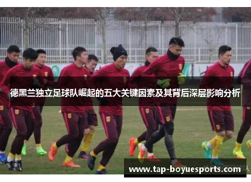 德黑兰独立足球队崛起的五大关键因素及其背后深层影响分析