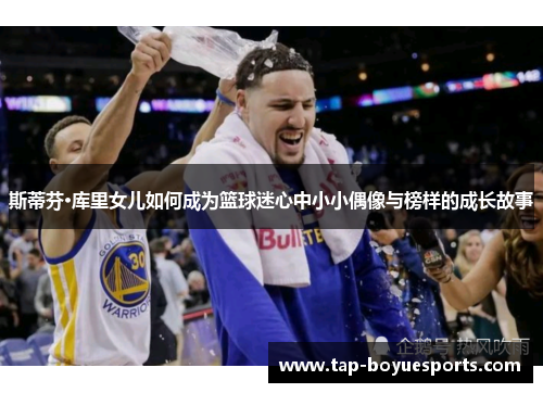 斯蒂芬·库里女儿如何成为篮球迷心中小小偶像与榜样的成长故事