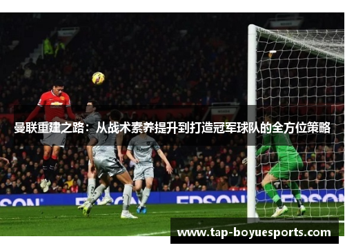 曼联重建之路：从战术素养提升到打造冠军球队的全方位策略