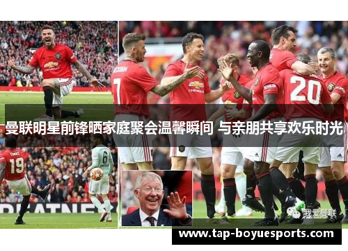 曼联明星前锋晒家庭聚会温馨瞬间 与亲朋共享欢乐时光