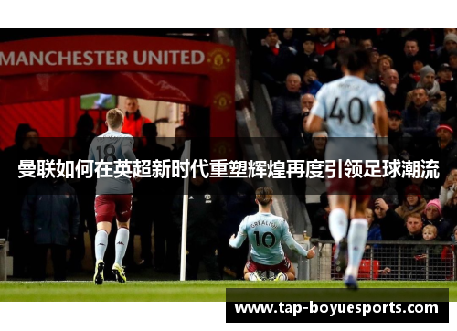 曼联如何在英超新时代重塑辉煌再度引领足球潮流