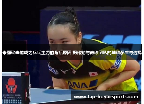 朱雨玲未能成为乒乓主力的背后原因 揭秘她与教练团队的种种矛盾与选择