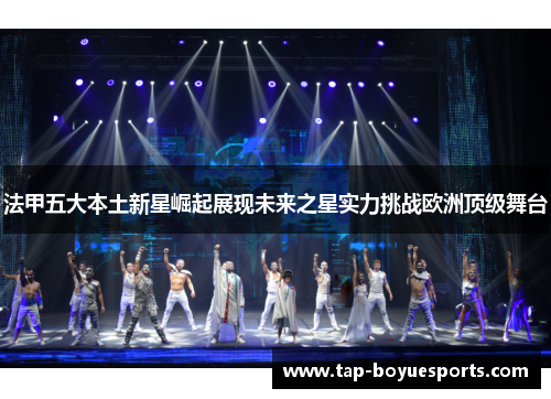 法甲五大本土新星崛起展现未来之星实力挑战欧洲顶级舞台 法甲五大本土新星崛起展现未来之星实力挑战欧洲顶级舞台