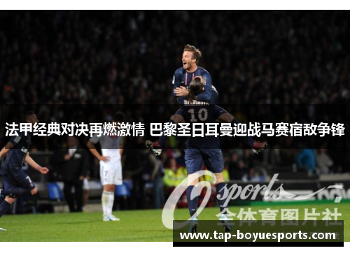 法甲经典对决再燃激情 巴黎圣日耳曼迎战马赛宿敌争锋