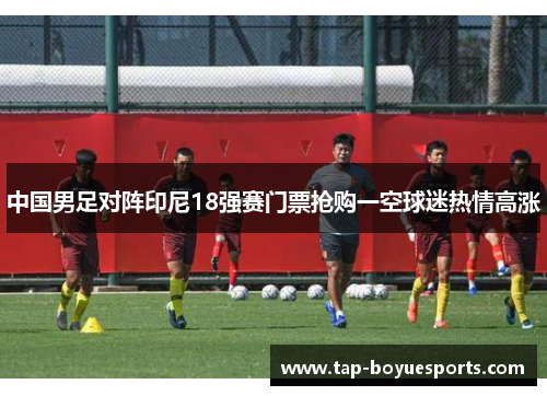 中国男足对阵印尼18强赛门票抢购一空球迷热情高涨 中国男足对阵印尼18强赛门票抢购一空球迷热情高涨