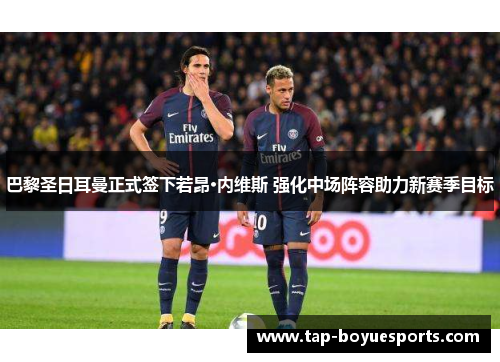 巴黎圣日耳曼正式签下若昂·内维斯 强化中场阵容助力新赛季目标 巴黎圣日耳曼正式签下若昂·内维斯 强化中场阵容助力新赛季目标