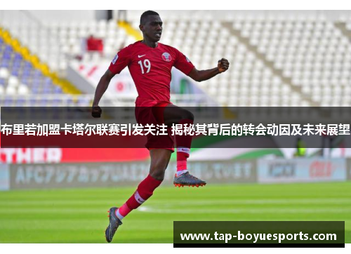 布里若加盟卡塔尔联赛引发关注 揭秘其背后的转会动因及未来展望
