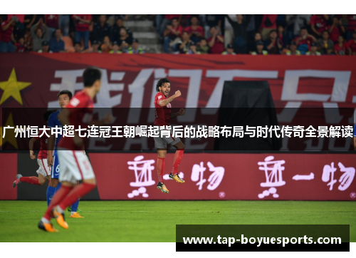 广州恒大中超七连冠王朝崛起背后的战略布局与时代传奇全景解读 广州恒大中超七连冠王朝崛起背后的战略布局与时代传奇全景解读