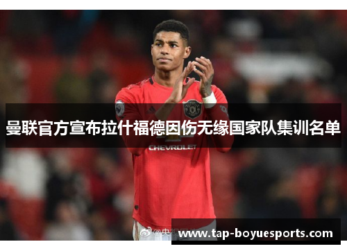 曼联官方宣布拉什福德因伤无缘国家队集训名单 曼联官方宣布拉什福德因伤无缘国家队集训名单