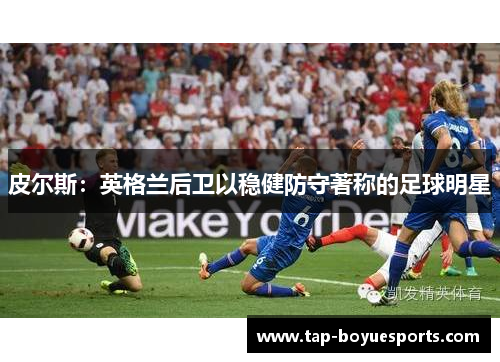 皮尔斯：英格兰后卫以稳健防守著称的足球明星