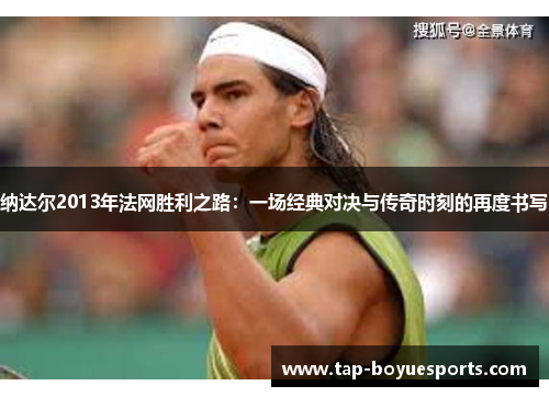 纳达尔2013年法网胜利之路：一场经典对决与传奇时刻的再度书写