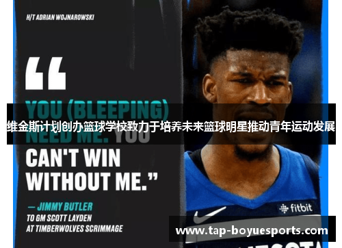 维金斯计划创办篮球学校致力于培养未来篮球明星推动青年运动发展