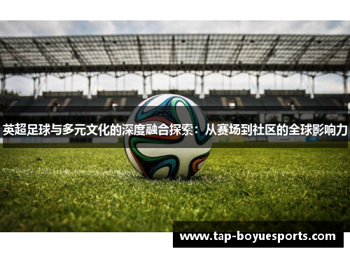 英超足球与多元文化的深度融合探索:从赛场到社区的全球影响力 英超足球与多元文化的深度融合探索:从赛场到社区的全球影响力