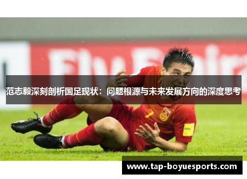 范志毅深刻剖析国足现状:问题根源与未来发展方向的深度思考 范志毅深刻剖析国足现状:问题根源与未来发展方向的深度思考