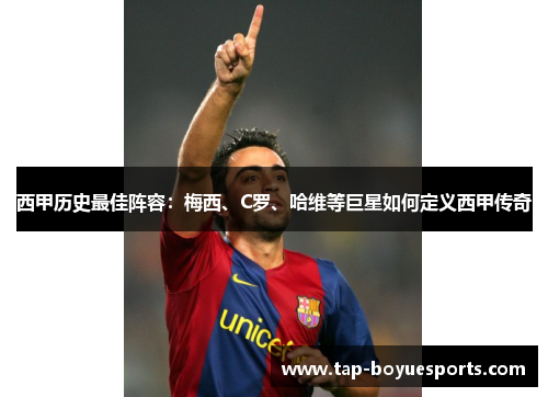 西甲历史最佳阵容:梅西、C罗、哈维等巨星如何定义西甲传奇 西甲历史最佳阵容:梅西、C罗、哈维等巨星如何定义西甲传奇
