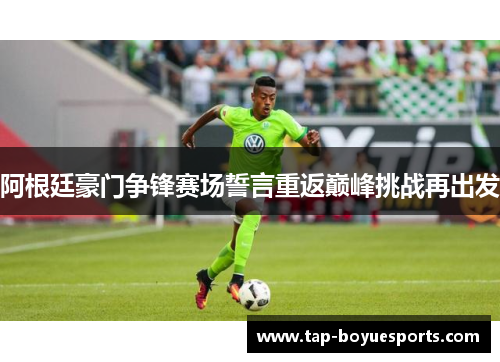 阿根廷豪门争锋赛场誓言重返巅峰挑战再出发 阿根廷豪门争锋赛场誓言重返巅峰挑战再出发